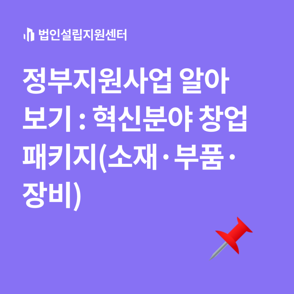 정부지원사업 : 혁신분야창업패키지(소재/부품/장비)