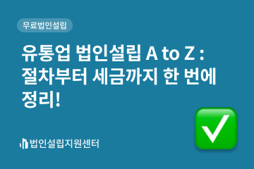 유통업 법인설립 A to Z : 절차부터 세금까지 한 번에 정리!