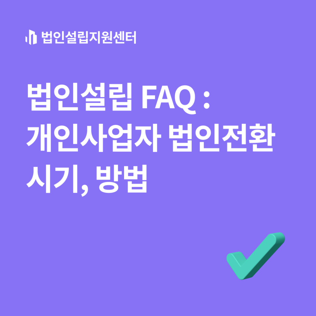 법인설립 FAQ : 개인사업자 법인전환 시기, 방법