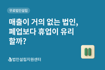 매출이 거의 없는 법인, 폐업보다 휴업이 유리할까?
