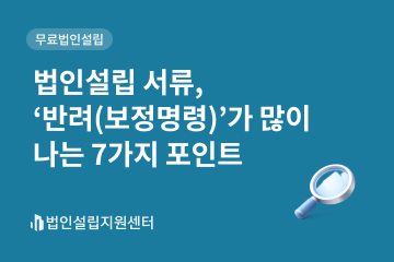 법인설립 서류, '반려(보정명령)'가 많이 나는 7가지 포인트