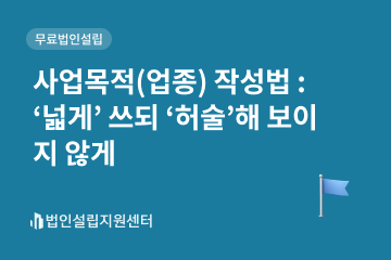 사업목적(업종) 작성법 : '넓게' 쓰되 '허술'해 보이지 않게