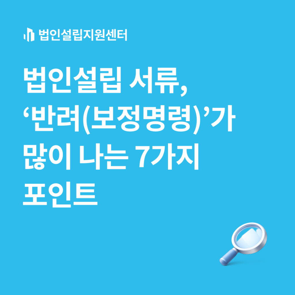 법인설립 서류, '반려(보정명령)'가 많이 나는 7가지 포인트