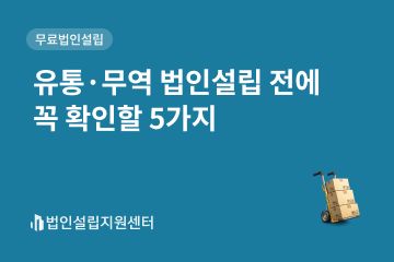 유통/무역법인설립 전 꼭 확인할 5가지