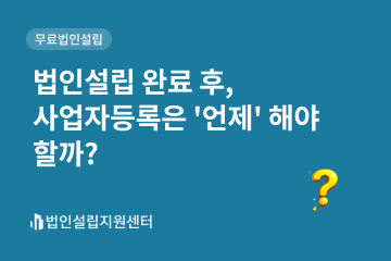 법인설립 완료 후, 사업자등록은 '언제' 해야 할까?