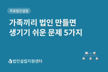 가족끼리 법인 만들면 생기기 쉬운 문제 5가지