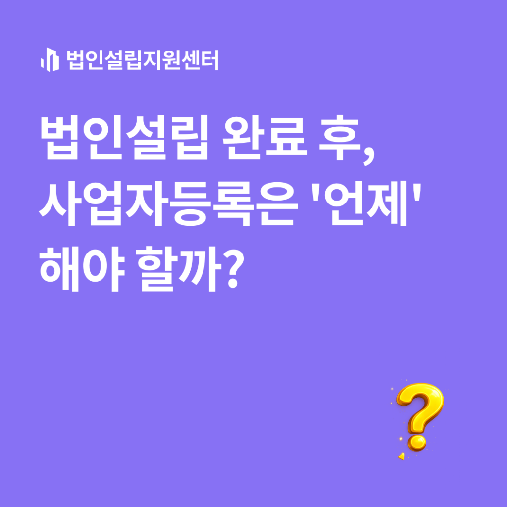 법인설립 완료 후, 사업자등록은 '언제' 해야 할까?